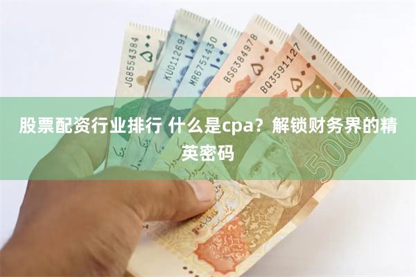 股票配资行业排行 什么是cpa？解锁财务界的精英密码