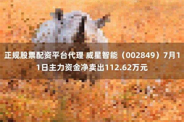 正规股票配资平台代理 威星智能（002849）7月11日主力资金净卖出112.62万元