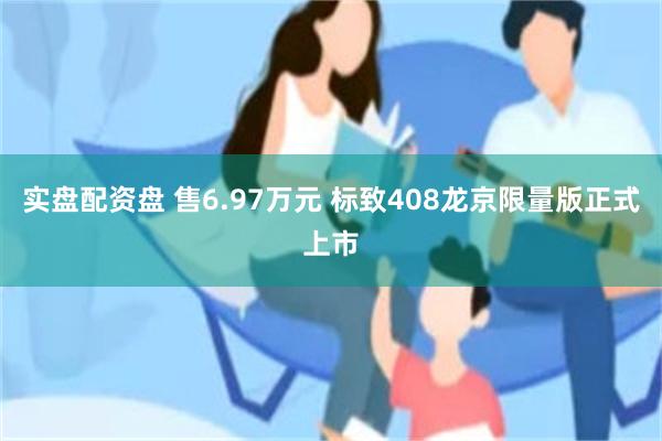 实盘配资盘 售6.97万元 标致408龙京限量版正式上市