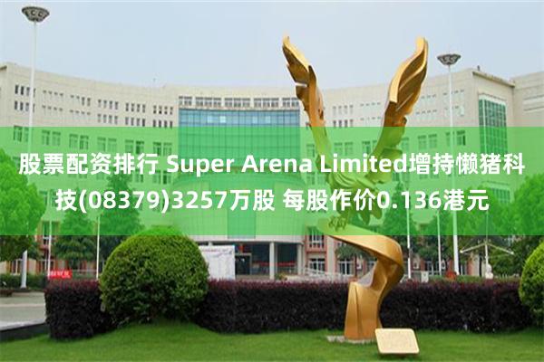 股票配资排行 Super Arena Limited增持懒猪科技(08379)3257万股 每股作价0.136港元