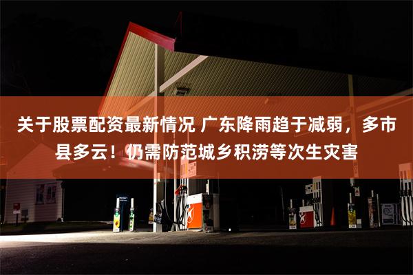 关于股票配资最新情况 广东降雨趋于减弱，多市县多云！仍需防范城乡积涝等次生灾害