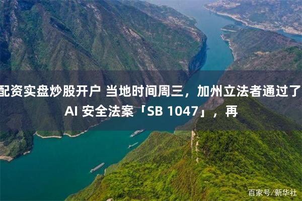 配资实盘炒股开户 当地时间周三，加州立法者通过了 AI 安全法案「SB 1047」，再