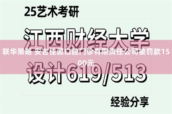 联华策略 安吉佳源口腔门诊有限责任公司被罚款1500元