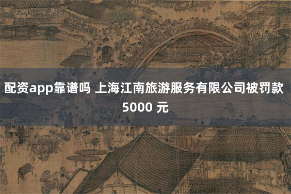 配资app靠谱吗 上海江南旅游服务有限公司被罚款 5000 元