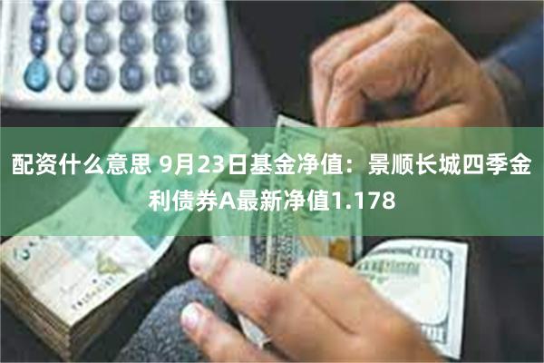 配资什么意思 9月23日基金净值：景顺长城四季金利债券A最新净值1.178