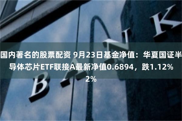 国内著名的股票配资 9月23日基金净值：华夏国证半导体芯片ETF联接A最新净值0.6894，跌1.12%