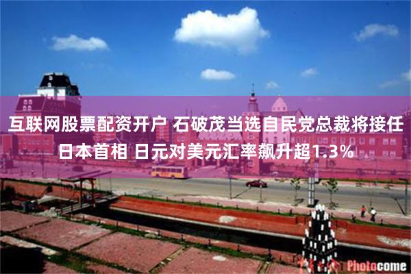 互联网股票配资开户 石破茂当选自民党总裁将接任日本首相 日元对美元汇率飙升超1.3%