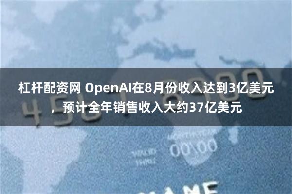 杠杆配资网 OpenAI在8月份收入达到3亿美元，预计全年销售收入大约37亿美元