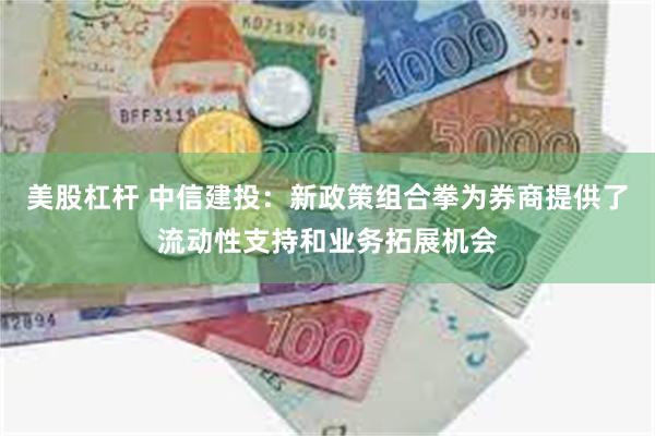 美股杠杆 中信建投：新政策组合拳为券商提供了流动性支持和业务拓展机会