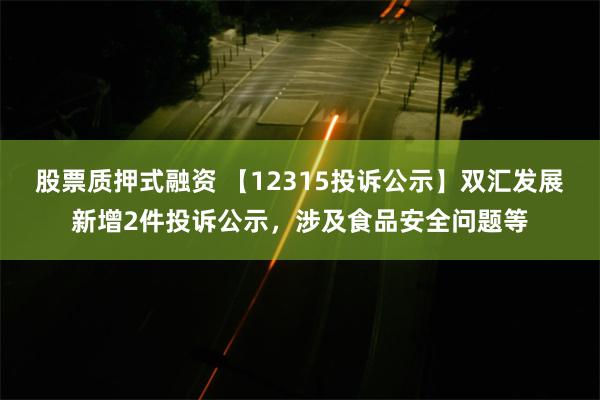 股票质押式融资 【12315投诉公示】双汇发展新增2件投诉公示，涉及食品安全问题等