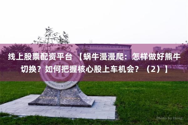 线上股票配资平台 【蜗牛漫漫爬：怎样做好熊牛切换？如何把握核心股上车机会？（2）】