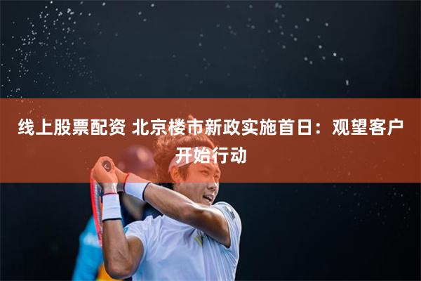 线上股票配资 北京楼市新政实施首日：观望客户开始行动