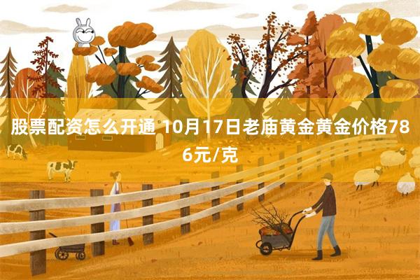 股票配资怎么开通 10月17日老庙黄金黄金价格786元/克