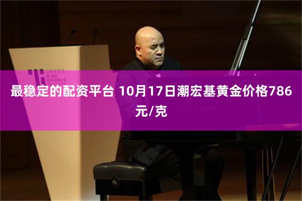 最稳定的配资平台 10月17日潮宏基黄金价格786元/克