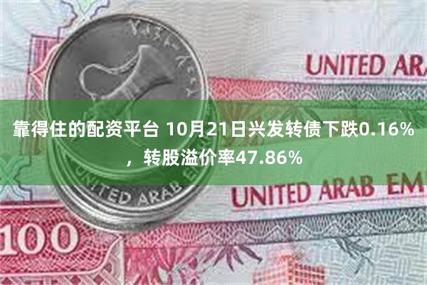 靠得住的配资平台 10月21日兴发转债下跌0.16%，转股溢价率47.86%