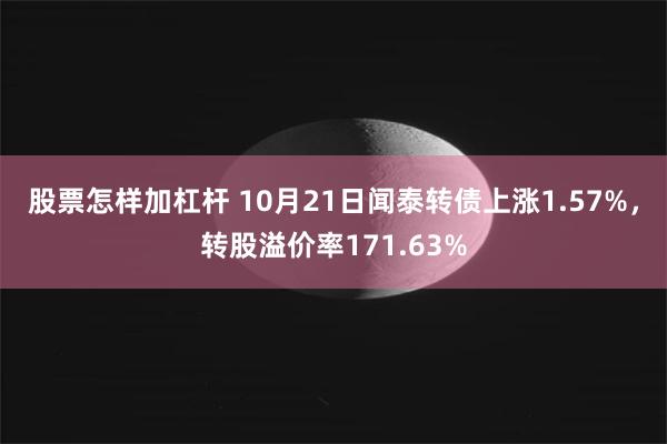 股票怎样加杠杆 10月21日闻泰转债上涨1.57%，转股溢价率171.63%