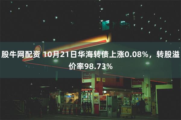 股牛网配资 10月21日华海转债上涨0.08%，转股溢价率98.73%