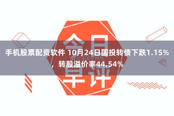 手机股票配资软件 10月24日国投转债下跌1.15%，转股溢价率44.54%