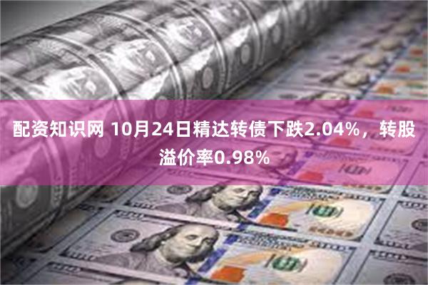 配资知识网 10月24日精达转债下跌2.04%，转股溢价率0.98%