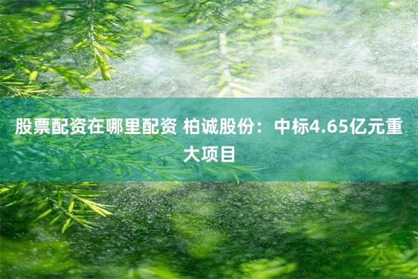 股票配资在哪里配资 柏诚股份：中标4.65亿元重大项目