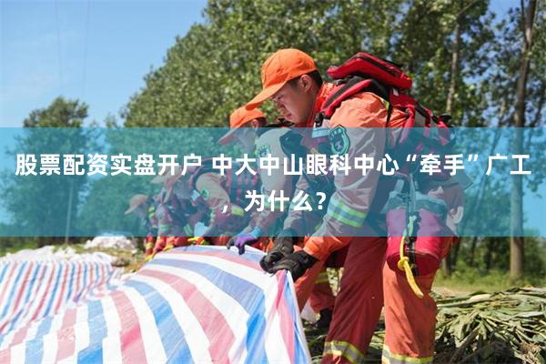 股票配资实盘开户 中大中山眼科中心“牵手”广工，为什么？