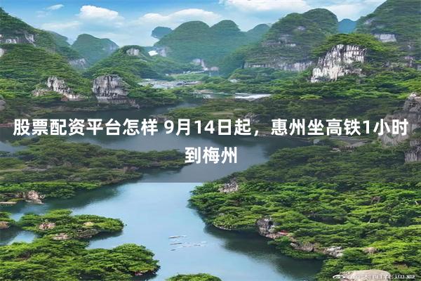 股票配资平台怎样 9月14日起，惠州坐高铁1小时到梅州