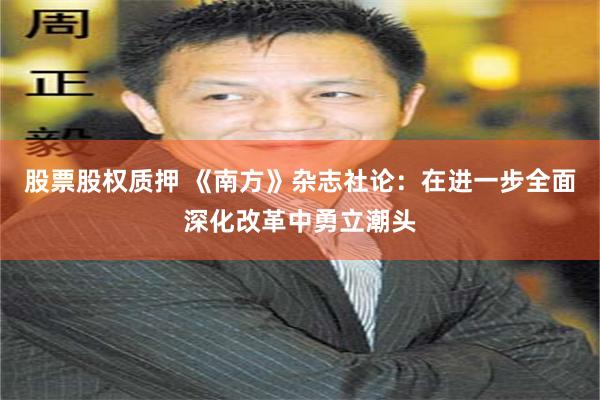 股票股权质押 《南方》杂志社论：在进一步全面深化改革中勇立潮头