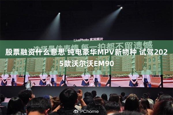 股票融资什么意思 纯电豪华MPV新物种 试驾2025款沃尔沃EM90