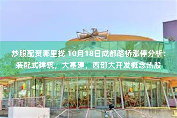 炒股配资哪里找 10月18日成都路桥涨停分析：装配式建筑，大基建，西部大开发概念热股