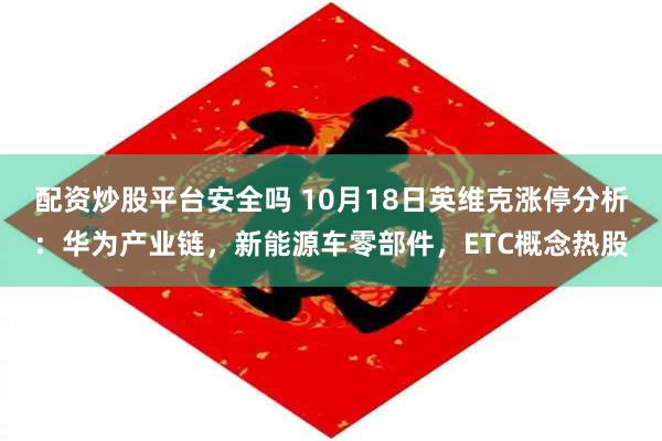 配资炒股平台安全吗 10月18日英维克涨停分析：华为产业链，新能源车零部件，ETC概念热股