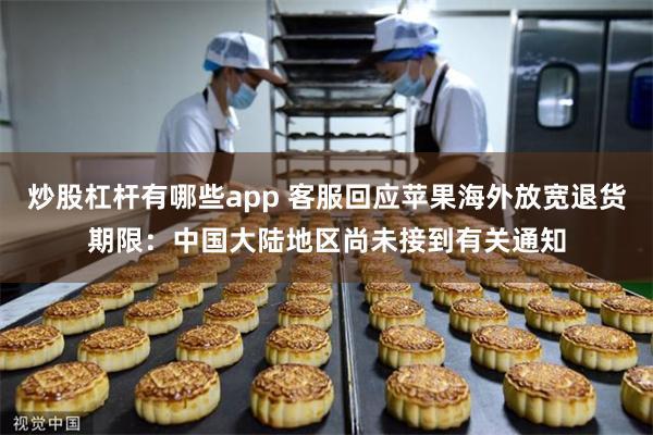 炒股杠杆有哪些app 客服回应苹果海外放宽退货期限：中国大陆地区尚未接到有关通知