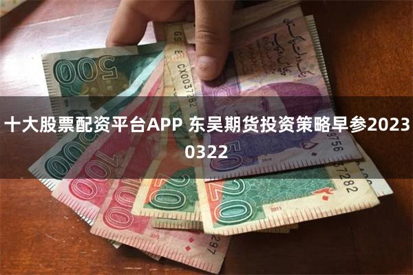 十大股票配资平台APP 东吴期货投资策略早参20230322