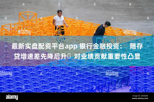 最新实盘配资平台app 银行金融投资：  随存贷增速差先降后升 对业绩贡献重要性凸显