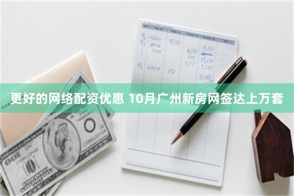 更好的网络配资优惠 10月广州新房网签达上万套