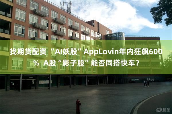 找期货配资 “AI妖股”AppLovin年内狂飙600%  A股“影子股”能否同搭快车？