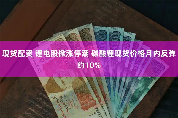 现货配资 锂电股掀涨停潮 碳酸锂现货价格月内反弹约10%