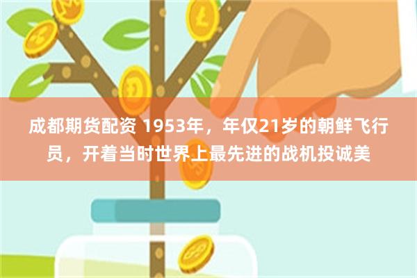 成都期货配资 1953年，年仅21岁的朝鲜飞行员，开着当时世界上最先进的战机投诚美