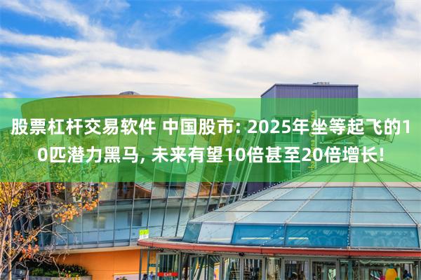 股票杠杆交易软件 中国股市: 2025年坐等起飞的10匹潜力黑马, 未来有望10倍甚至20倍增长!