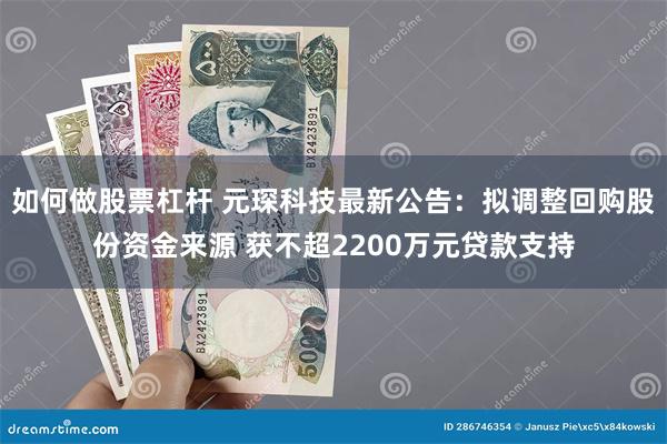 如何做股票杠杆 元琛科技最新公告：拟调整回购股份资金来源 获不超2200万元贷款支持