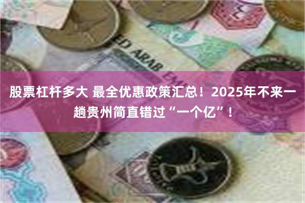 股票杠杆多大 最全优惠政策汇总！2025年不来一趟贵州简直错过“一个亿”！