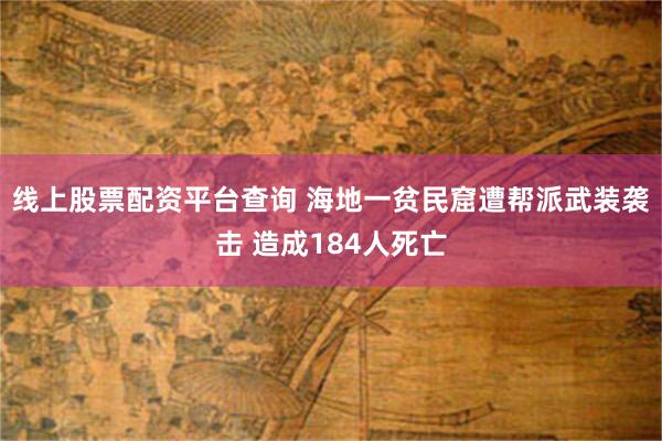 线上股票配资平台查询 海地一贫民窟遭帮派武装袭击 造成184人死亡