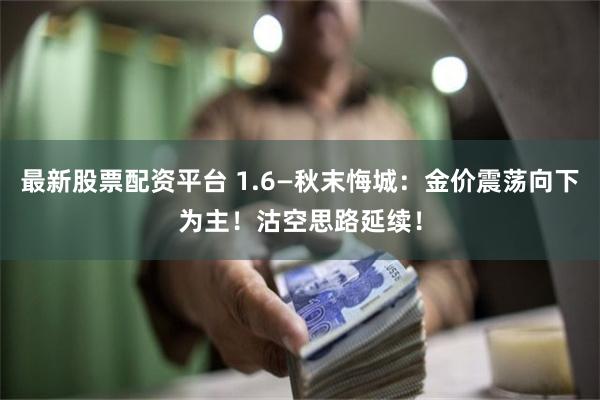 最新股票配资平台 1.6—秋末悔城：金价震荡向下为主！沽空思路延续！