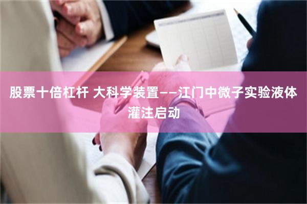 股票十倍杠杆 大科学装置——江门中微子实验液体灌注启动