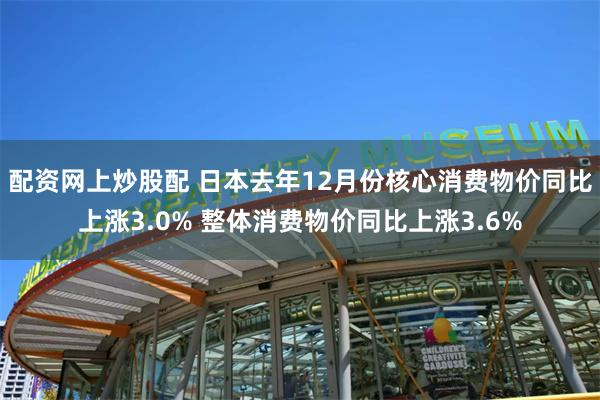 配资网上炒股配 日本去年12月份核心消费物价同比上涨3.0% 整体消费物价同比上涨3.6%