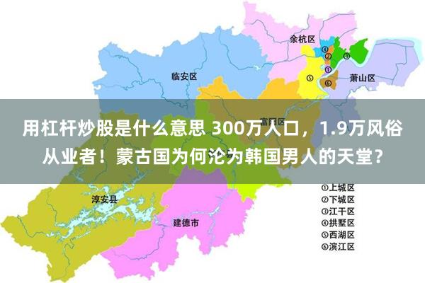 用杠杆炒股是什么意思 300万人口，1.9万风俗从业者！蒙古国为何沦为韩国男人的天堂？