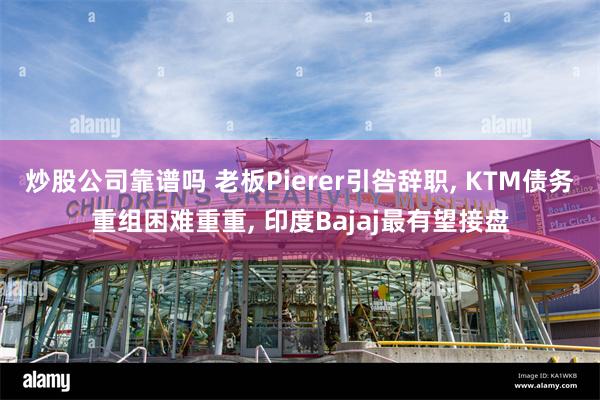 炒股公司靠谱吗 老板Pierer引咎辞职, KTM债务重组困难重重, 印度Bajaj最有望接盘