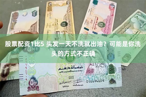 股票配资1比5 头发一天不洗就出油？可能是你洗头的方式不正确