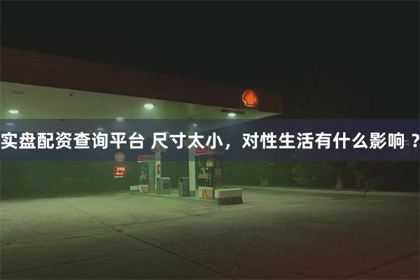 实盘配资查询平台 尺寸太小，对性生活有什么影响 ？