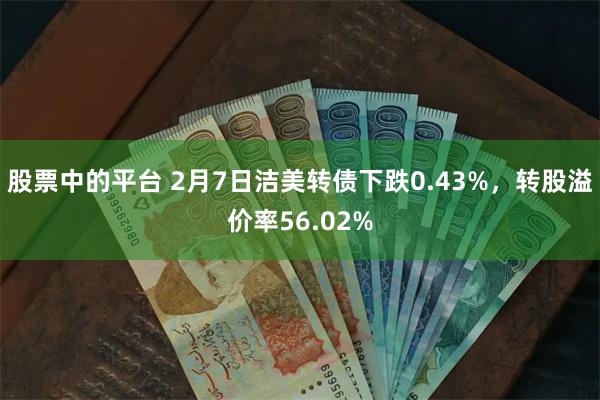 股票中的平台 2月7日洁美转债下跌0.43%，转股溢价率56.02%