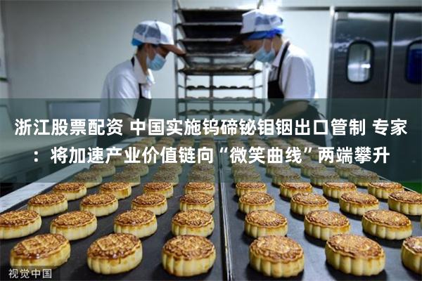 浙江股票配资 中国实施钨碲铋钼铟出口管制 专家：将加速产业价值链向“微笑曲线”两端攀升